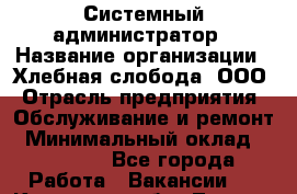 Системный администратор › Название организации ­ Хлебная слобода, ООО › Отрасль предприятия ­ Обслуживание и ремонт › Минимальный оклад ­ 25 000 - Все города Работа » Вакансии   . Кировская обл.,Леваши д.